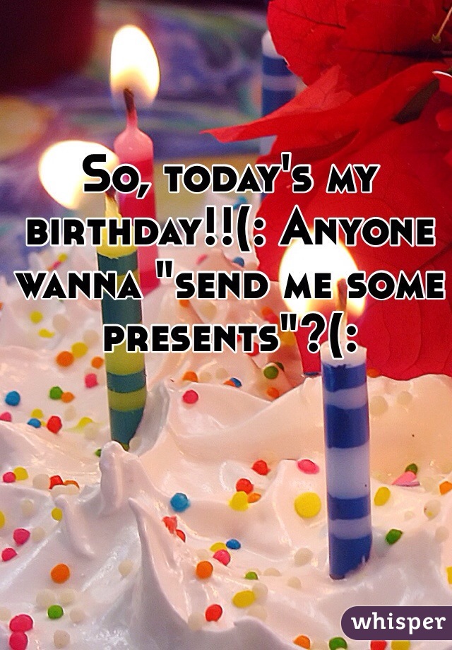 So, today's my birthday!!(: Anyone wanna "send me some presents"?(: