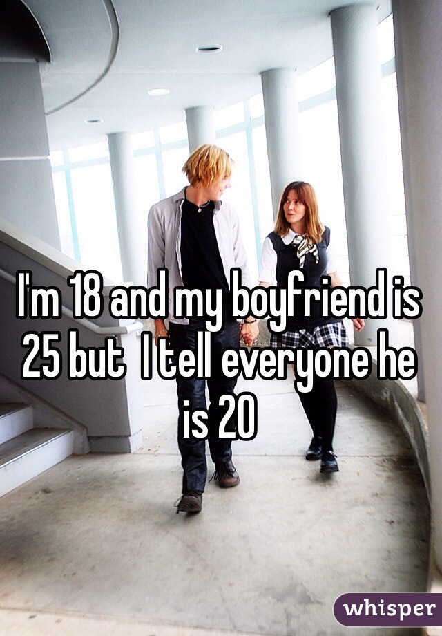 I'm 18 and my boyfriend is 25 but  I tell everyone he is 20