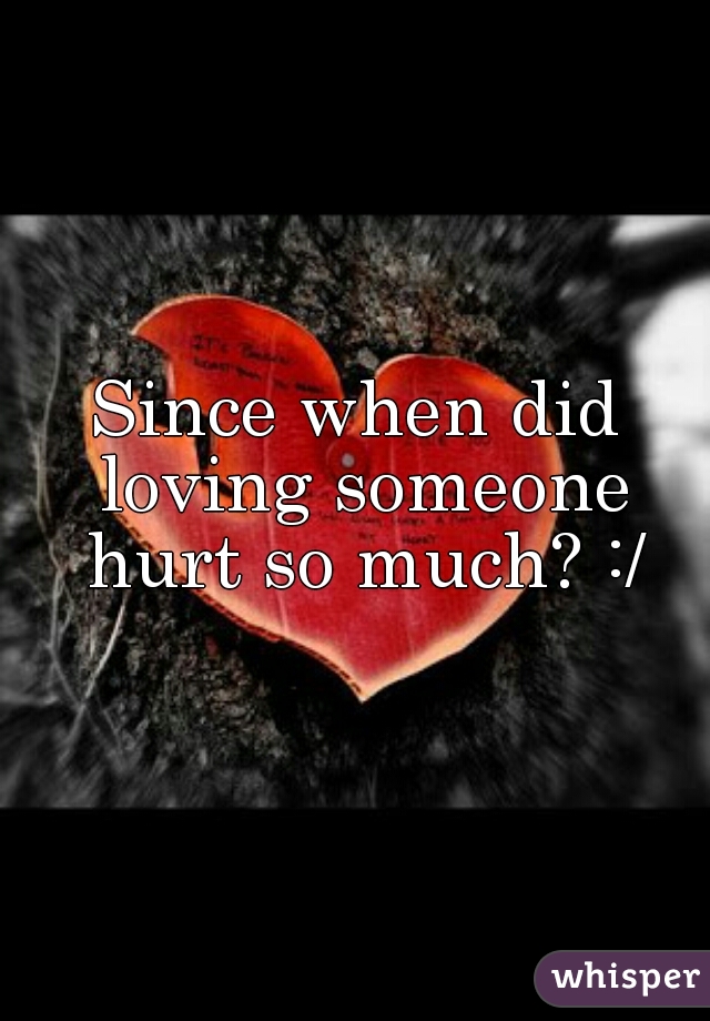 Since when did loving someone hurt so much? :/