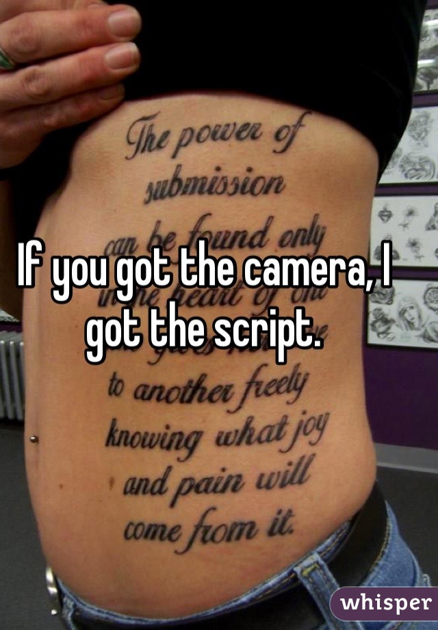 If you got the camera, I got the script.