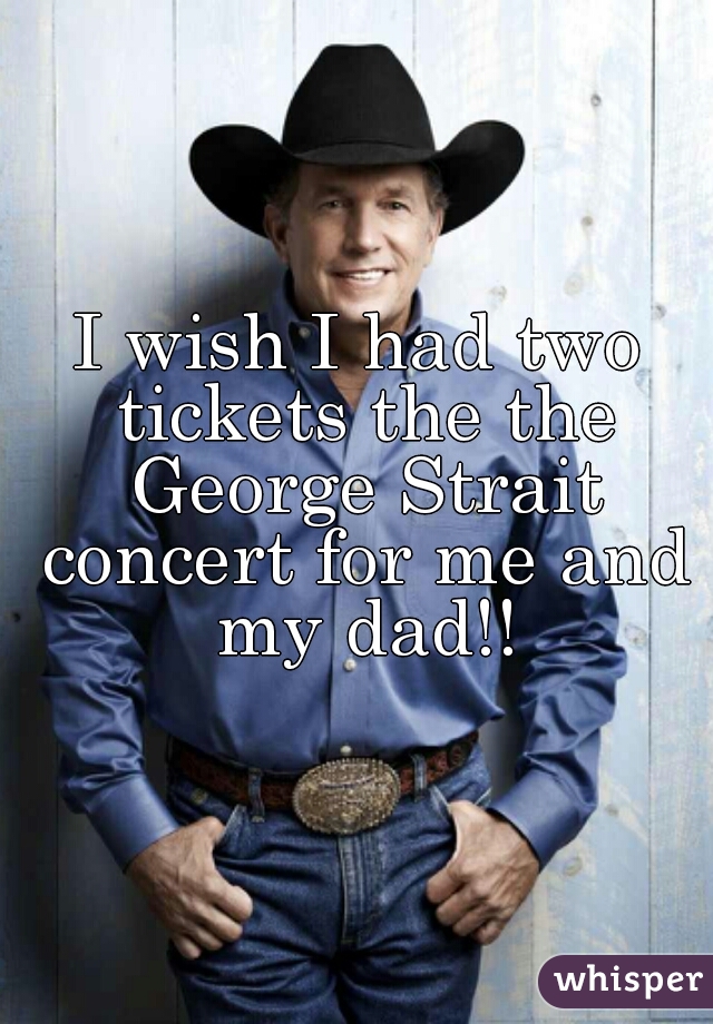 I wish I had two tickets the the George Strait concert for me and my dad!!