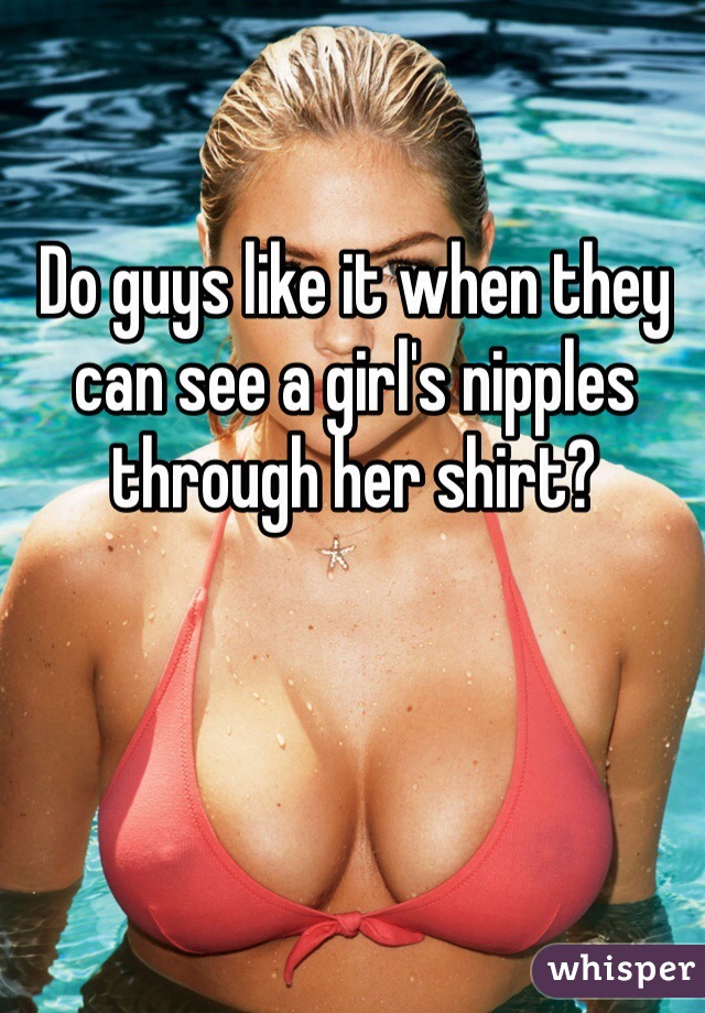 Do guys like it when they can see a girl's nipples through her shirt?