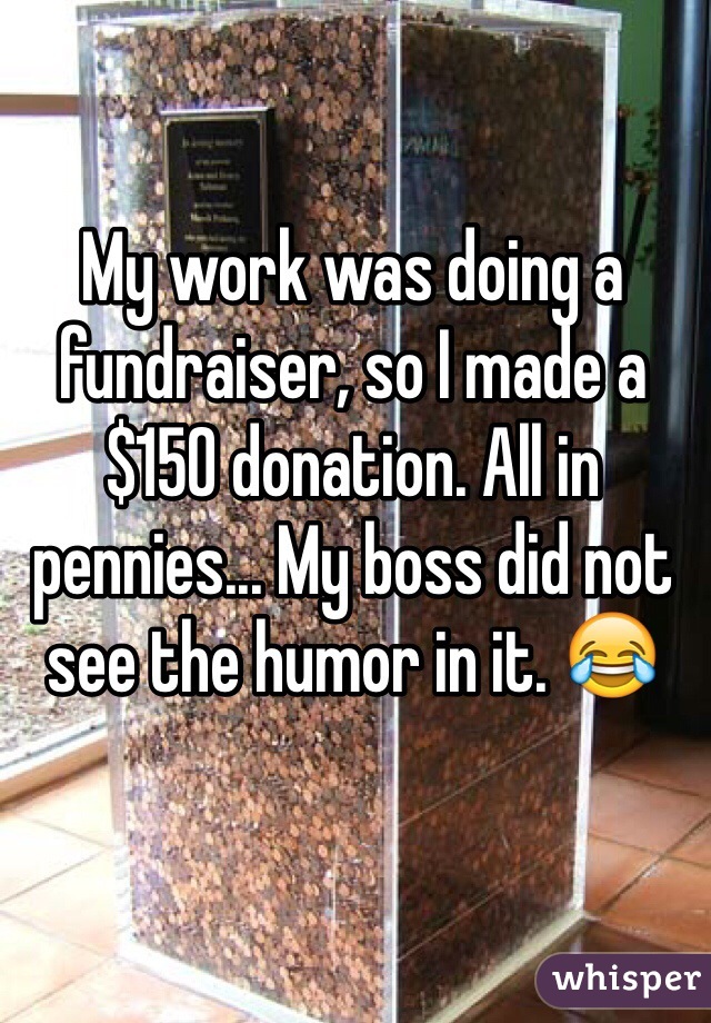 My work was doing a fundraiser, so I made a$150 donation. All in pennies... My boss did not see the humor in it. 😂