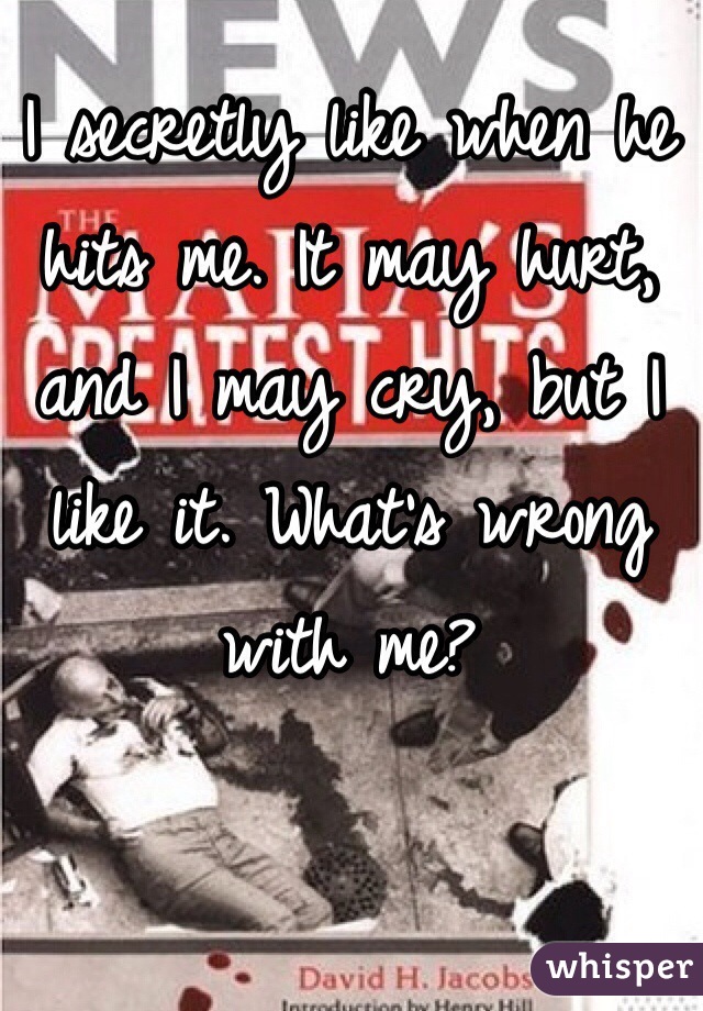 I secretly like when he hits me. It may hurt, and I may cry, but I like it. What's wrong with me?