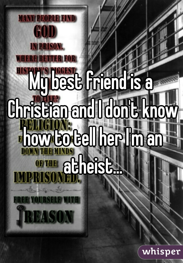 My best friend is a Christian and I don't know how to tell her I'm an atheist...