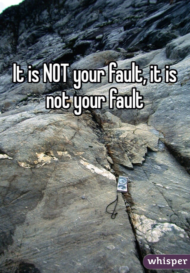 It is NOT your fault, it is not your fault