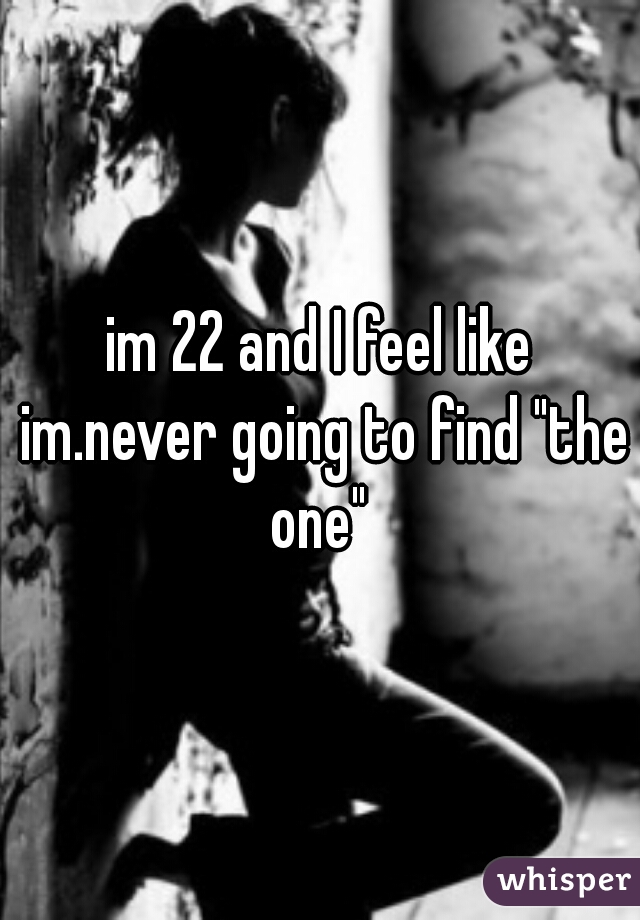 im 22 and I feel like im.never going to find "the one" 