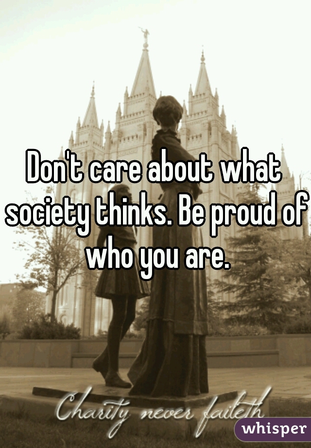 Don't care about what society thinks. Be proud of who you are.