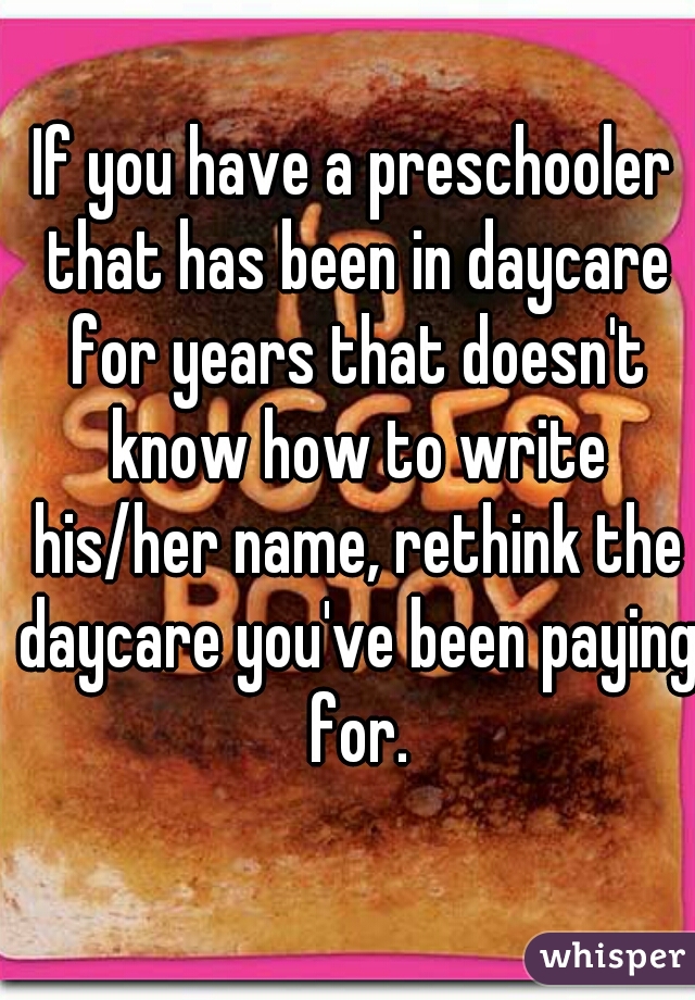 If you have a preschooler that has been in daycare for years that doesn't know how to write his/her name, rethink the daycare you've been paying for.