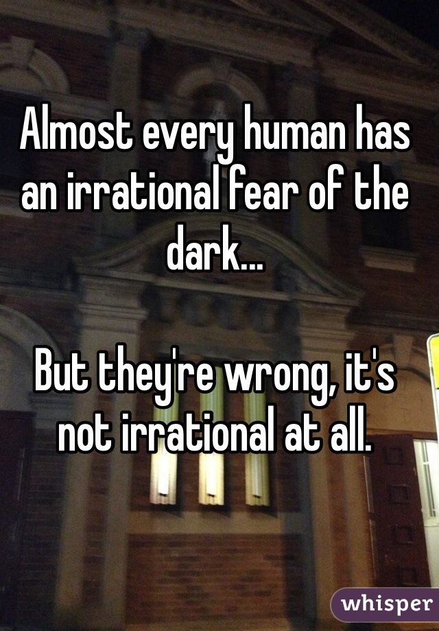 Almost every human has an irrational fear of the dark... 

But they're wrong, it's not irrational at all. 