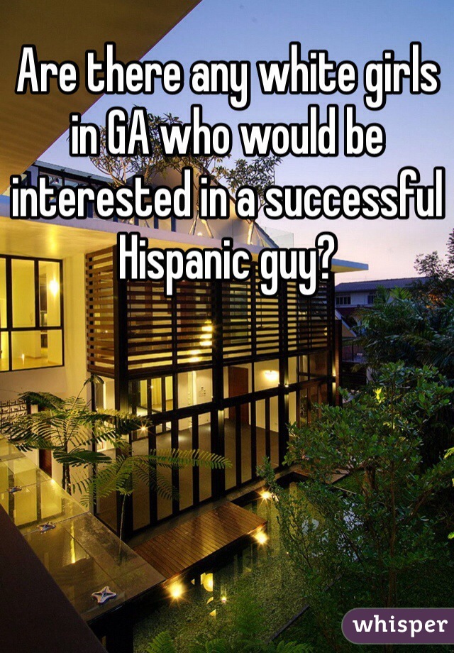 Are there any white girls in GA who would be interested in a successful Hispanic guy? 