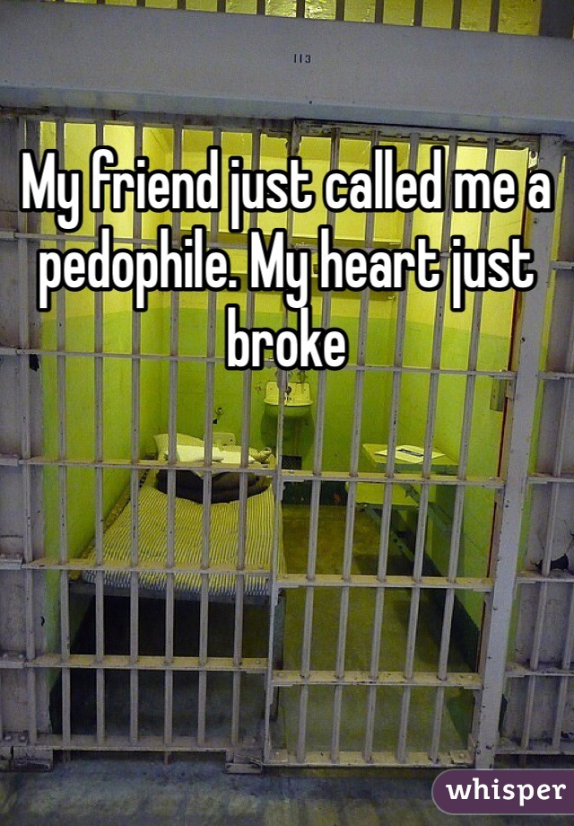 My friend just called me a pedophile. My heart just broke 