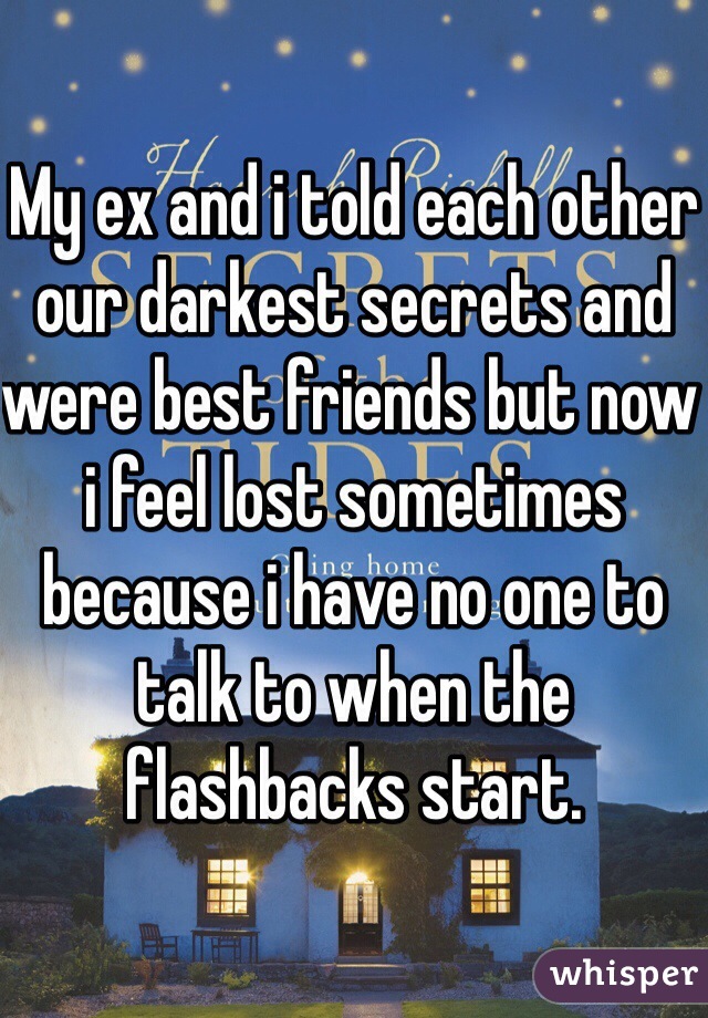 My ex and i told each other our darkest secrets and were best friends but now i feel lost sometimes because i have no one to talk to when the flashbacks start. 