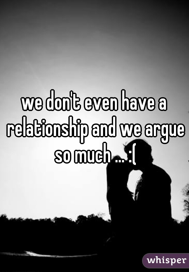 we don't even have a relationship and we argue so much ... :(