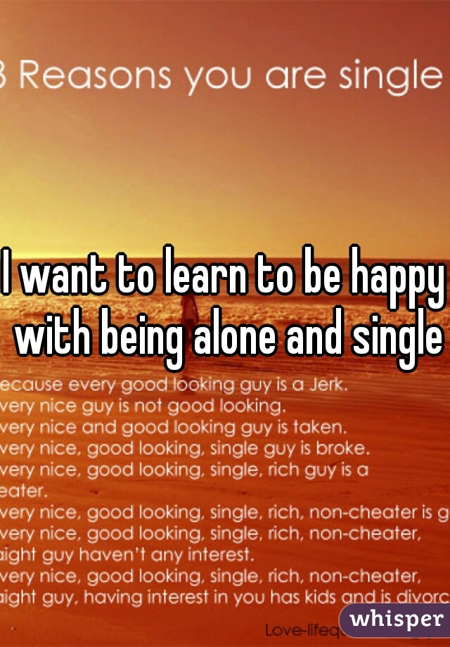 I want to learn to be happy with being alone and single