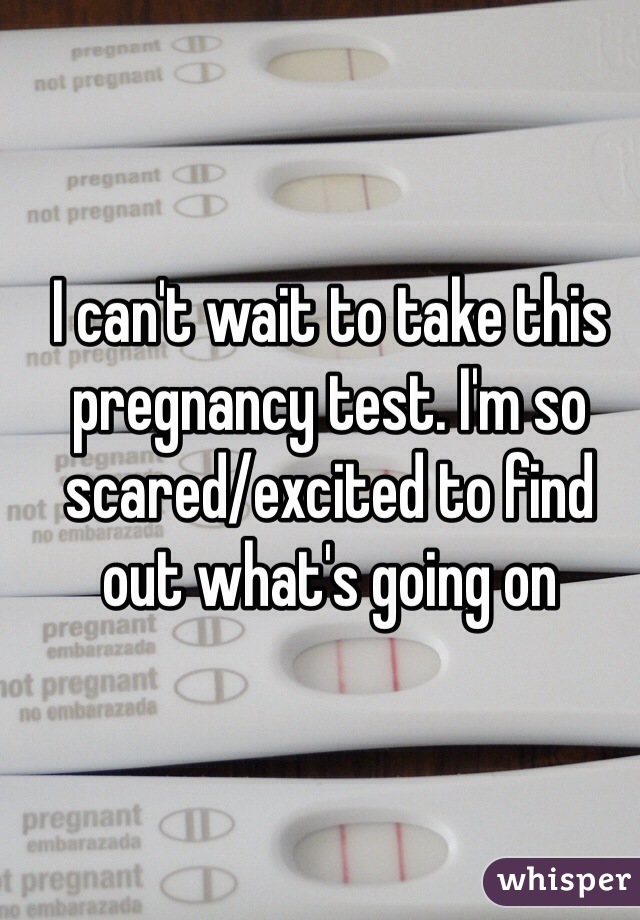 I can't wait to take this pregnancy test. I'm so scared/excited to find out what's going on 