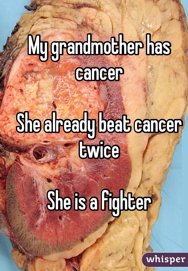 My grandmother has cancer 

She already beat cancer twice 

She is a fighter 