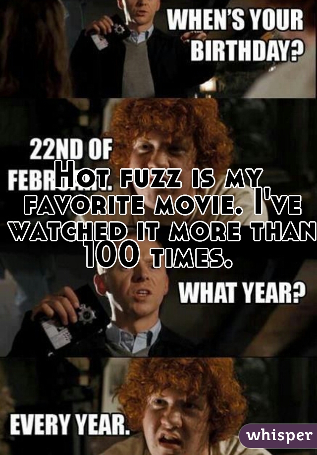 Hot fuzz is my favorite movie. I've watched it more than 100 times. 