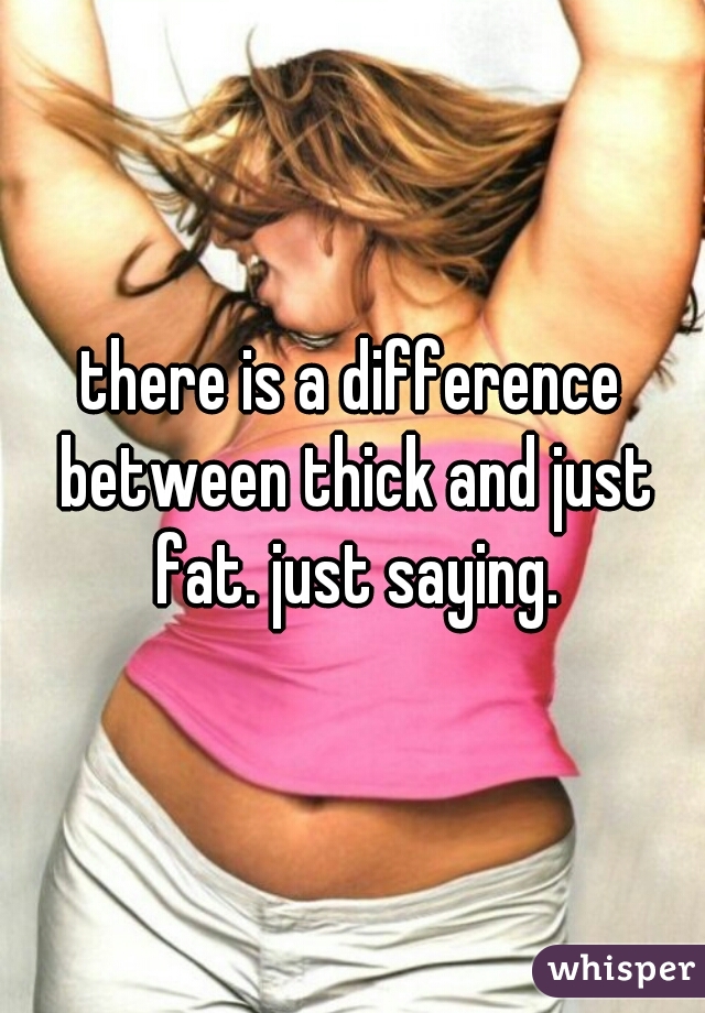 there is a difference between thick and just fat. just saying.