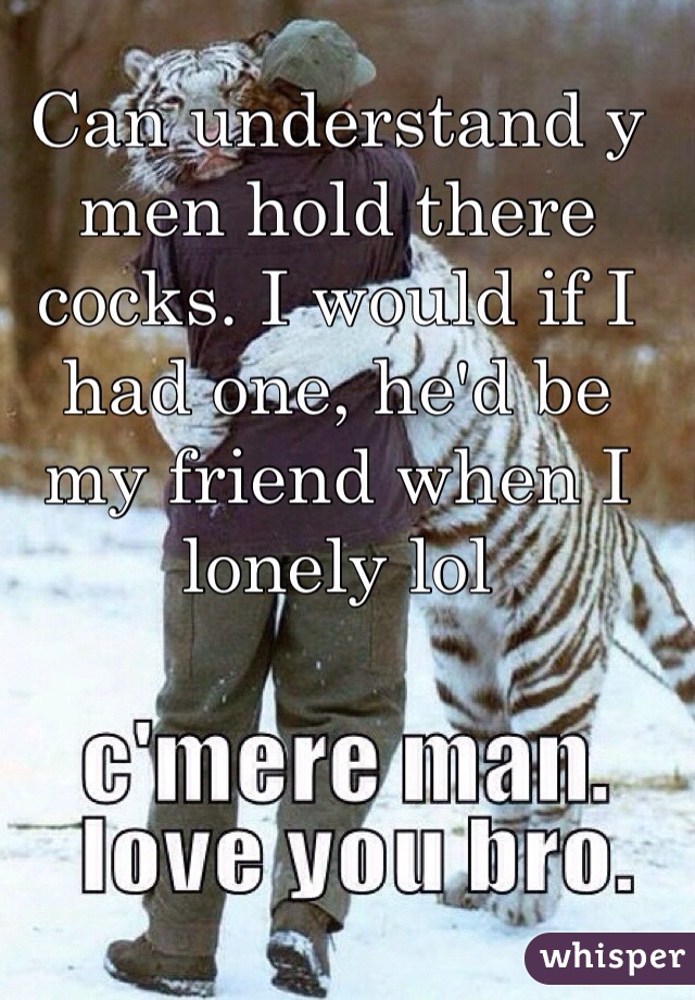 Can understand y men hold there cocks. I would if I had one, he'd be my friend when I lonely lol 