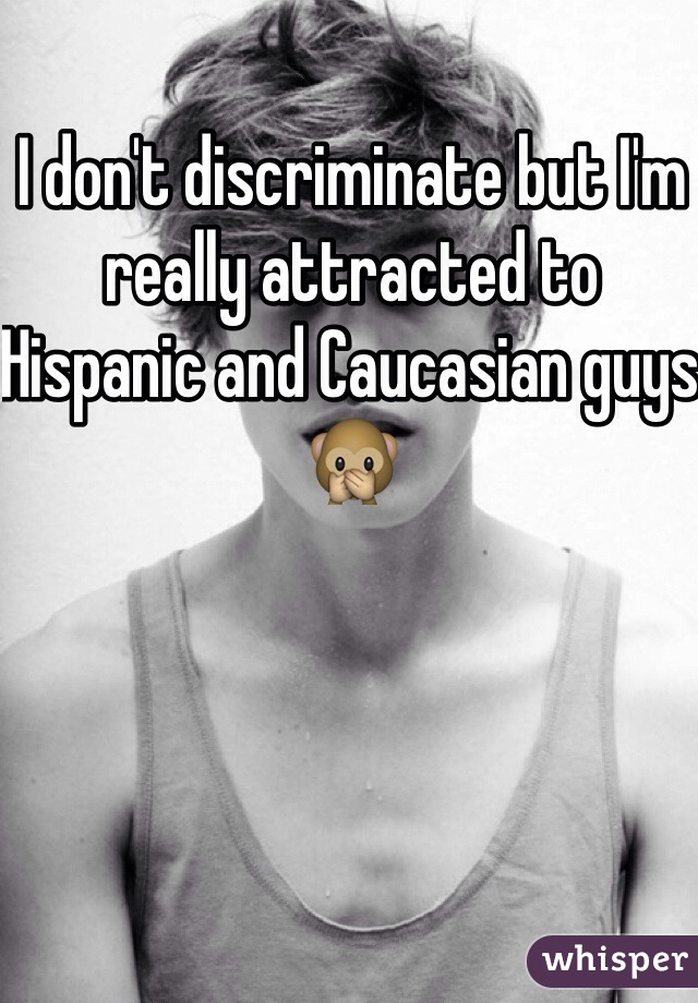 I don't discriminate but I'm really attracted to Hispanic and Caucasian guys 🙊