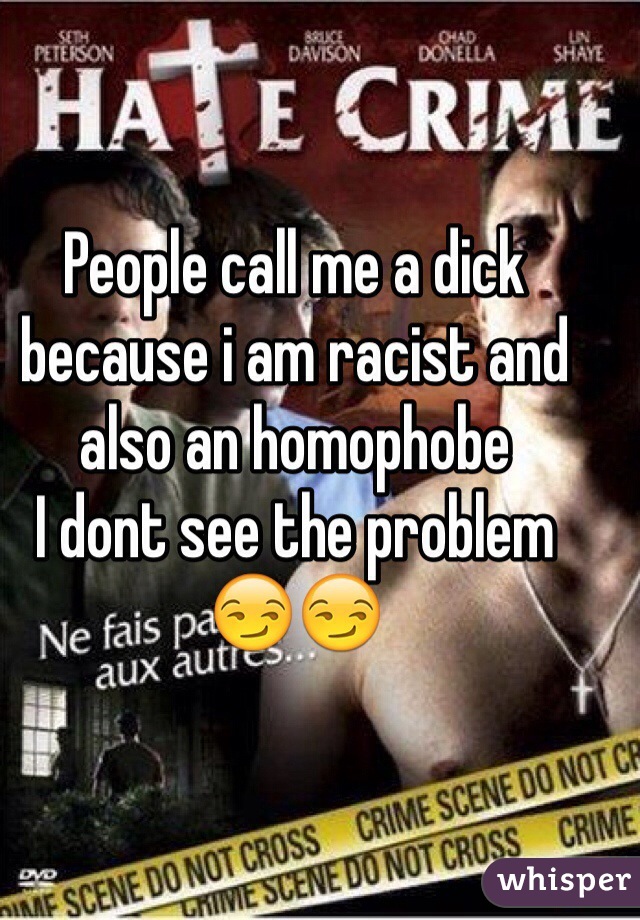 People call me a dick because i am racist and also an homophobe 
I dont see the problem 😏😏