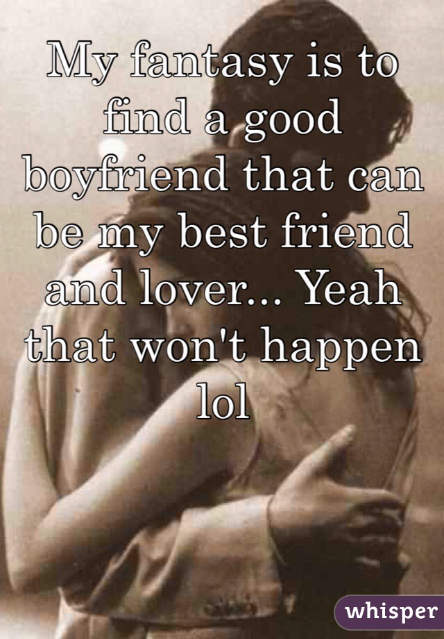 My fantasy is to find a good boyfriend that can be my best friend and lover... Yeah that won't happen lol