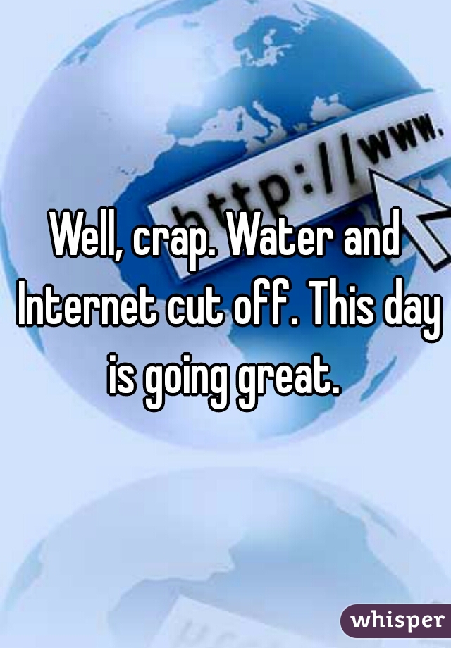 Well, crap. Water and Internet cut off. This day is going great. 