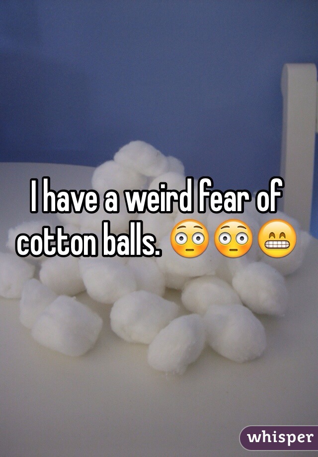 I have a weird fear of cotton balls. 😳😳😁