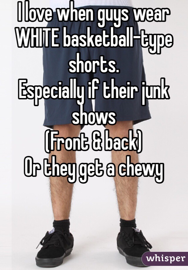 I love when guys wear
WHITE basketball-type shorts. 
Especially if their junk shows
(Front & back)
Or they get a chewy