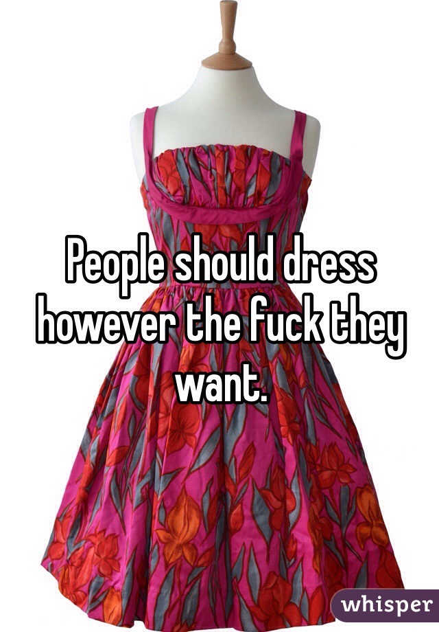 People should dress however the fuck they want.