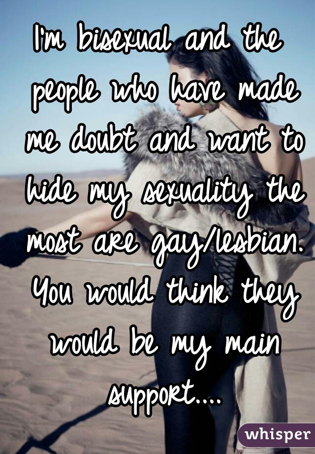 I'm bisexual and the people who have made me doubt and want to hide my sexuality the most are gay/lesbian. You would think they would be my main support....