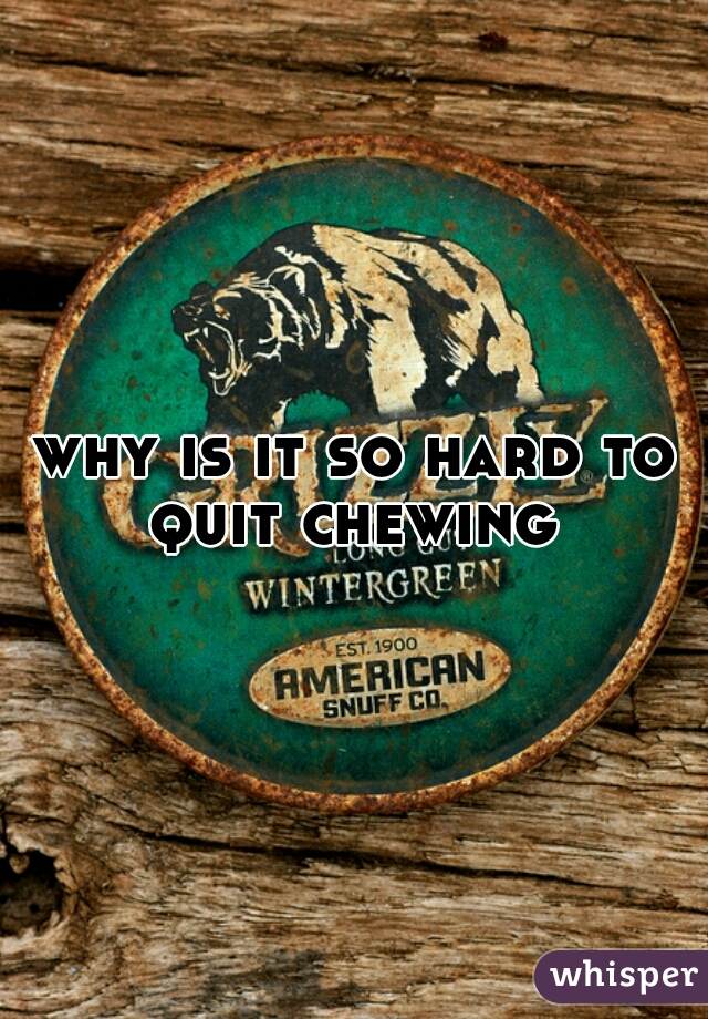 why is it so hard to quit chewing 