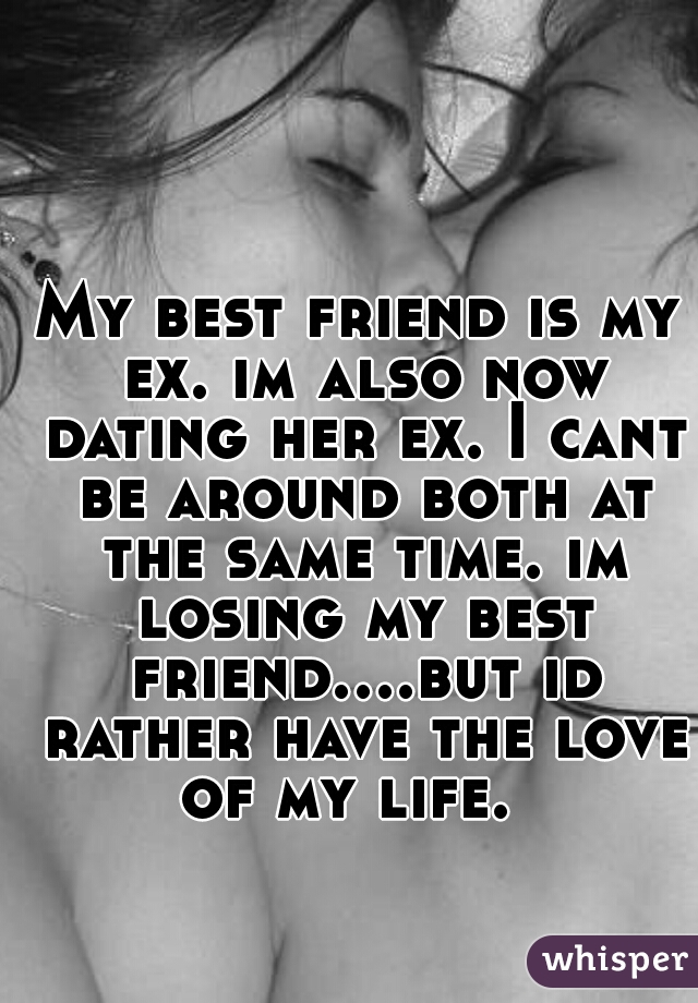 My best friend is my ex. im also now dating her ex. I cant be around both at the same time. im losing my best friend....but id rather have the love of my life.  