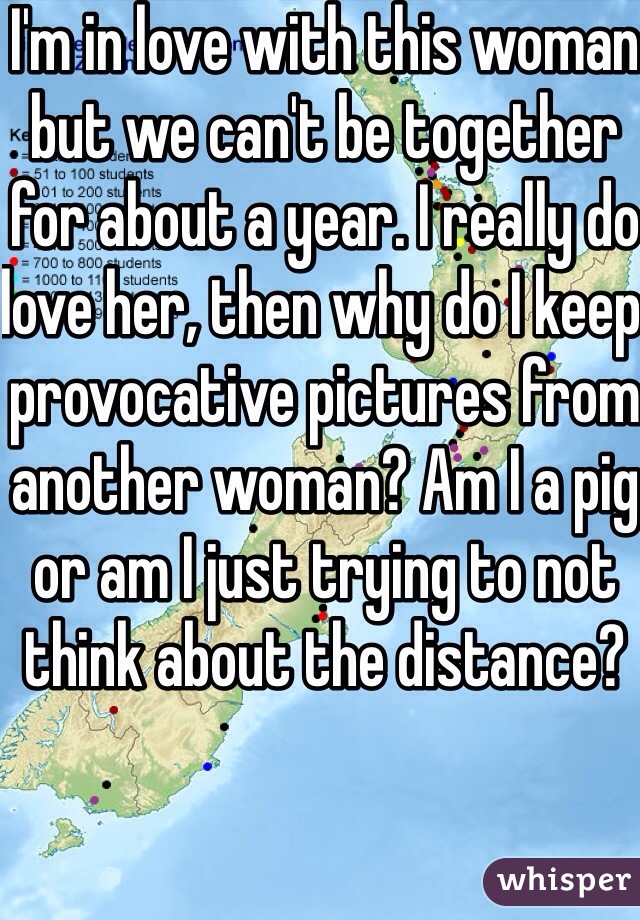 I'm in love with this woman but we can't be together for about a year. I really do love her, then why do I keep provocative pictures from another woman? Am I a pig or am I just trying to not think about the distance?  