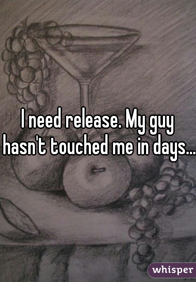 I need release. My guy hasn't touched me in days...