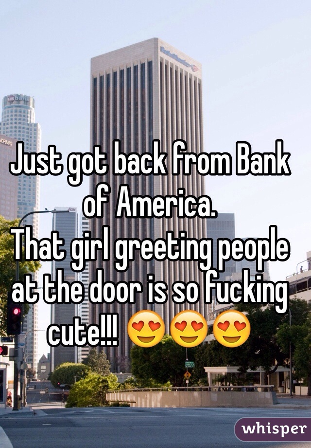 Just got back from Bank of America. 
That girl greeting people at the door is so fucking cute!!! 😍😍😍