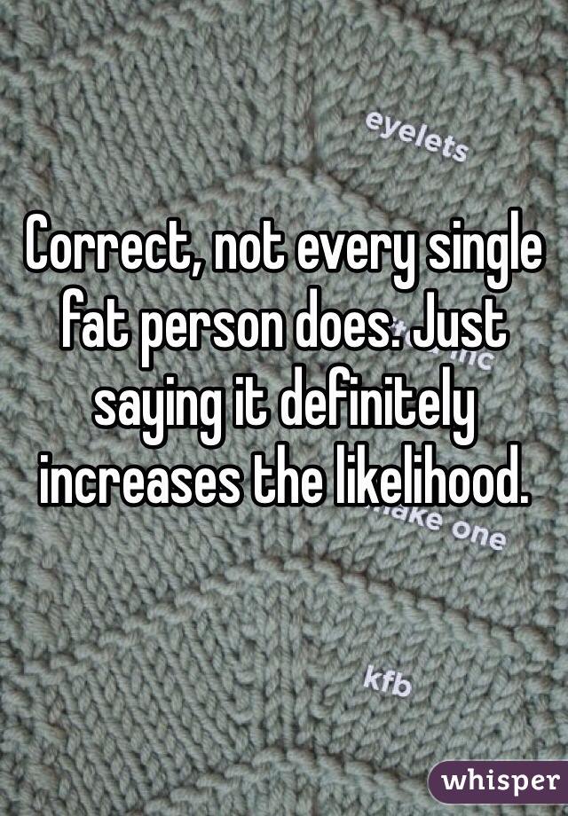 Correct, not every single fat person does. Just saying it definitely increases the likelihood. 