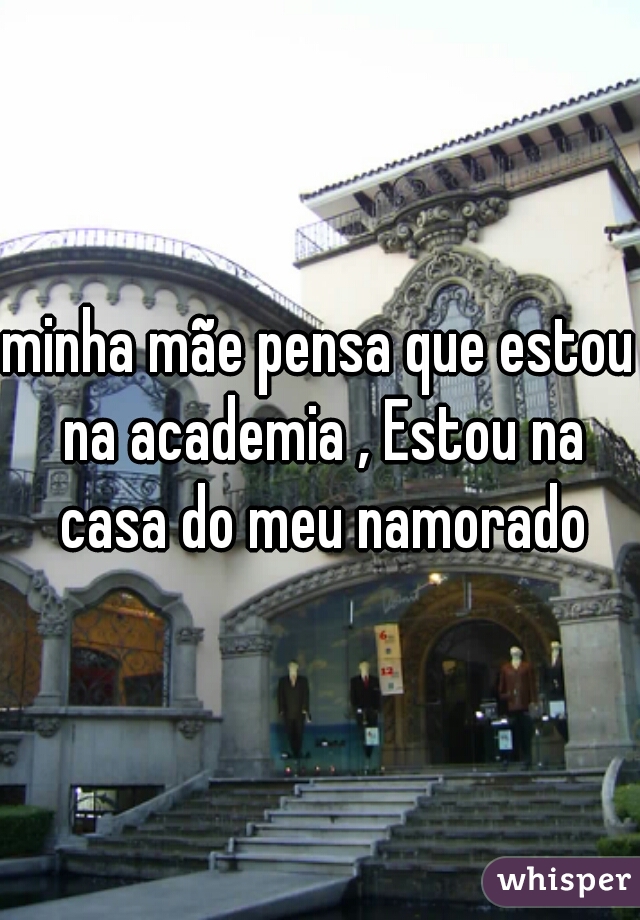 minha mãe pensa que estou na academia , Estou na casa do meu namorado