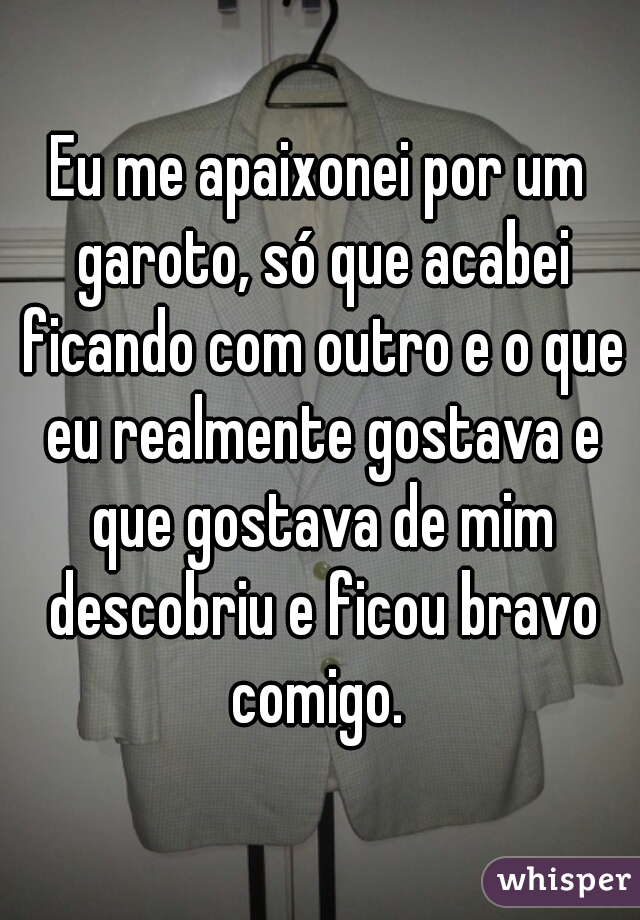 Eu me apaixonei por um garoto, só que acabei ficando com outro e o que eu realmente gostava e que gostava de mim descobriu e ficou bravo comigo. 