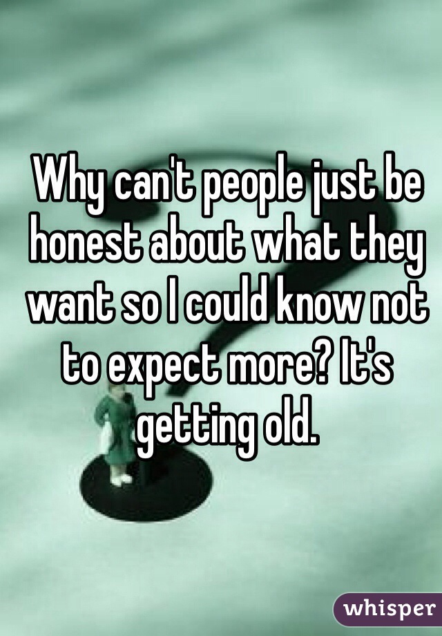 Why can't people just be honest about what they want so I could know not to expect more? It's getting old. 