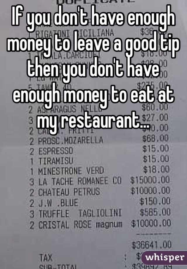 If you don't have enough money to leave a good tip then you don't have enough money to eat at my restaurant... 