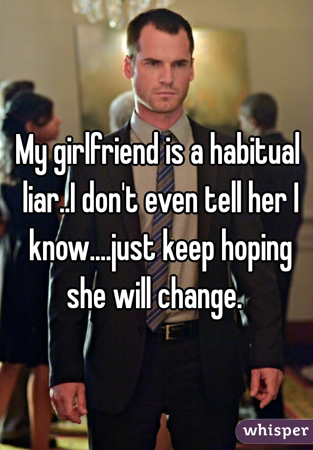 My girlfriend is a habitual liar..I don't even tell her I know....just keep hoping she will change.  