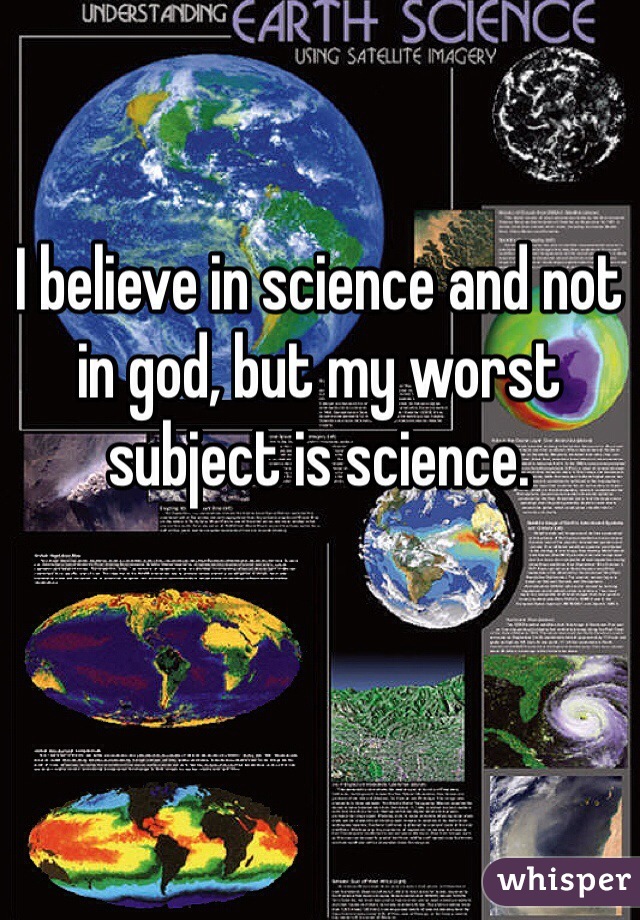 I believe in science and not in god, but my worst subject is science.