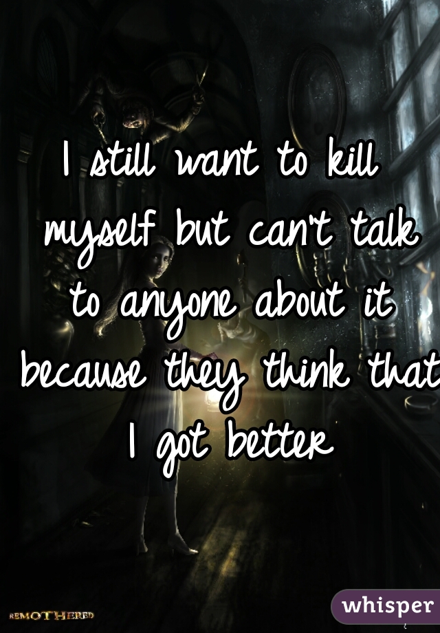 I still want to kill myself but can't talk to anyone about it because they think that I got better