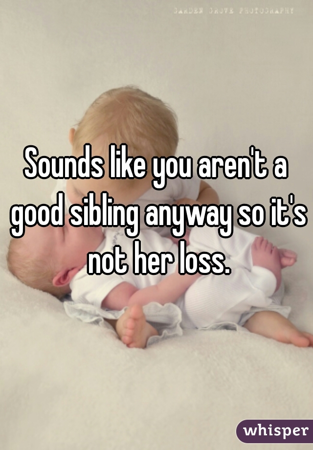 Sounds like you aren't a good sibling anyway so it's not her loss.