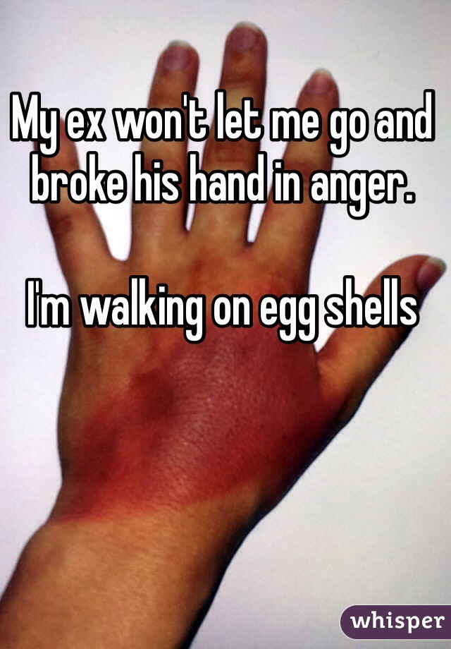 My ex won't let me go and broke his hand in anger. 

I'm walking on egg shells 