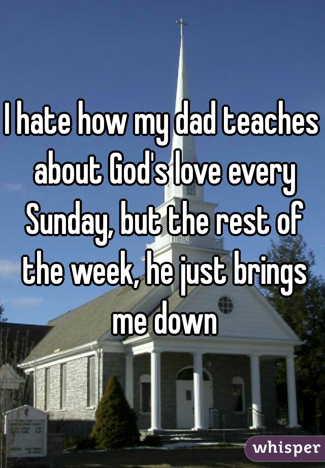 I hate how my dad teaches about God's love every Sunday, but the rest of the week, he just brings me down