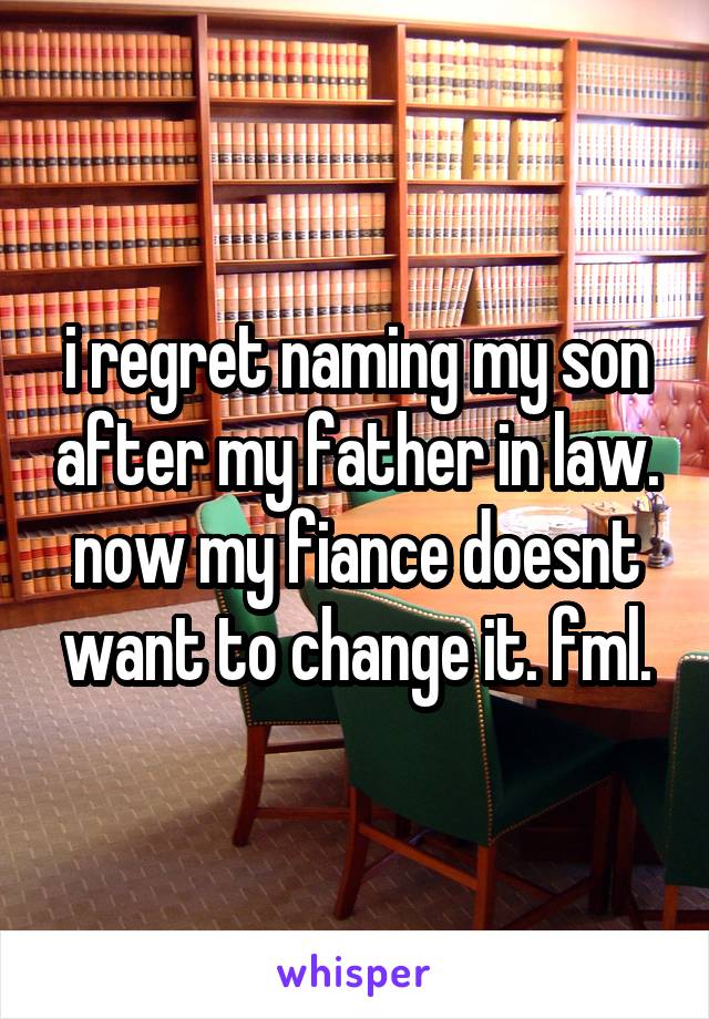 i regret naming my son after my father in law. now my fiance doesnt want to change it. fml.
