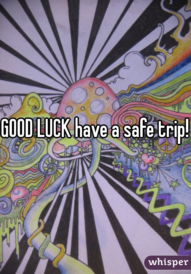 GOOD LUCK have a safe trip!